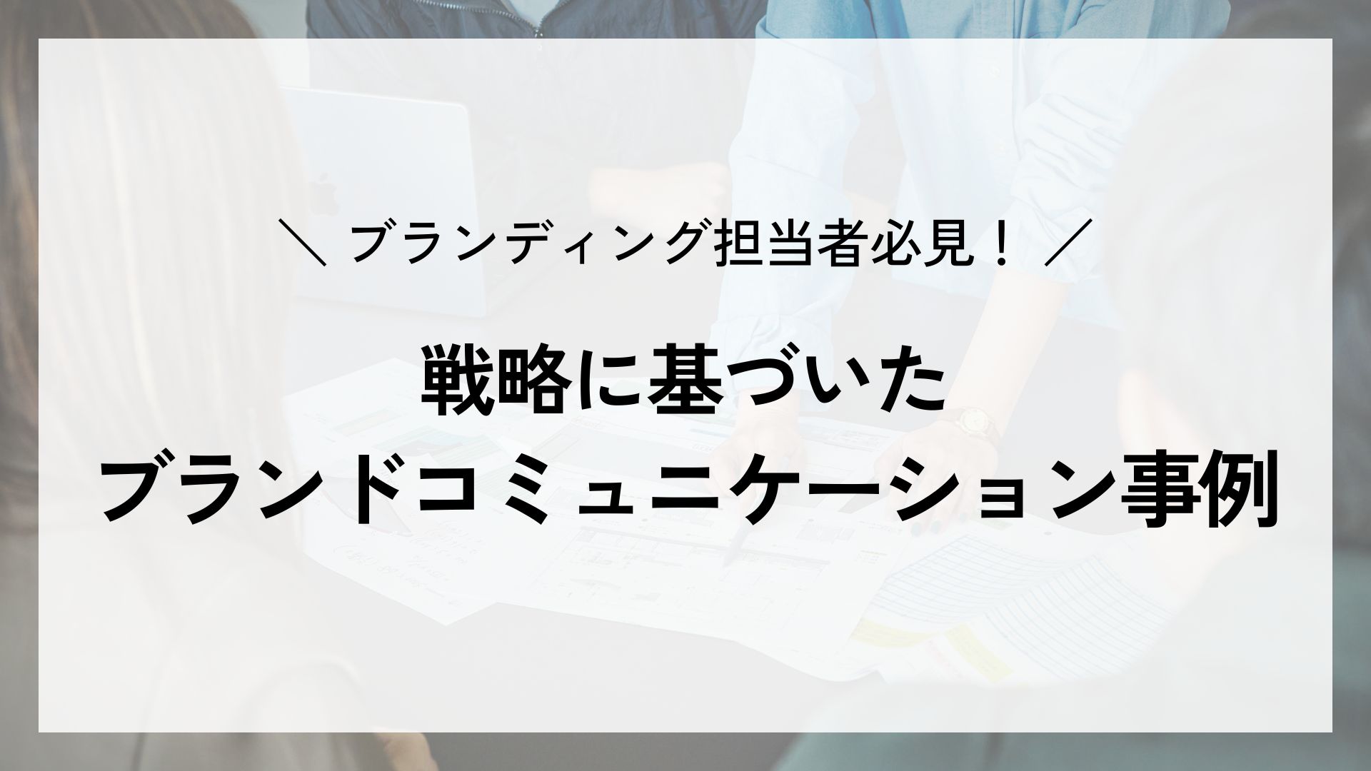 ブランディング担当者必見！戦略に基づいたブランドコミュニケーション事例