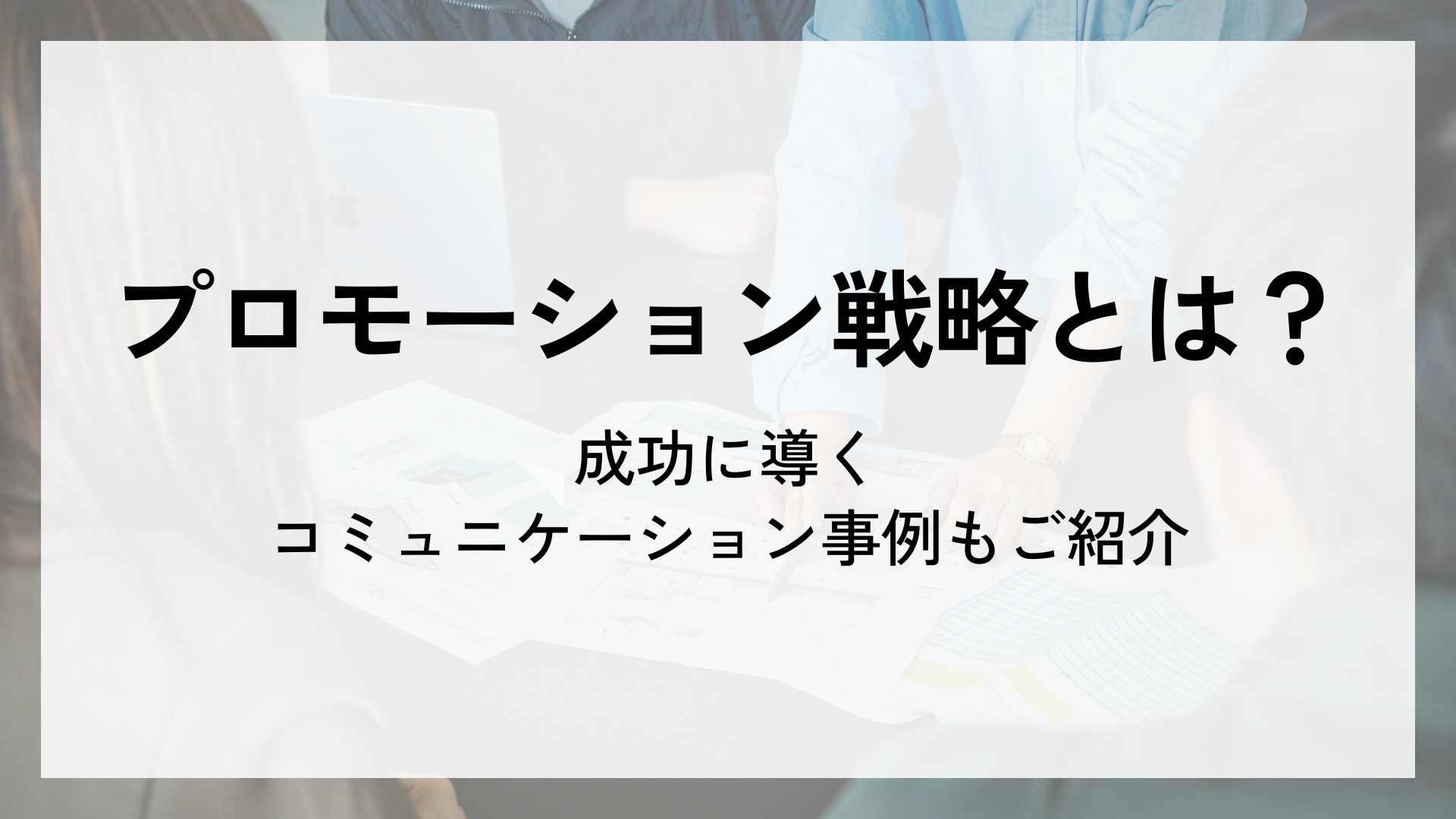 プロモーション戦略とは？成功に導くコミュニケーション事例もご紹介